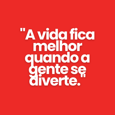 "A vida fica melhor quando a gente se diverte."