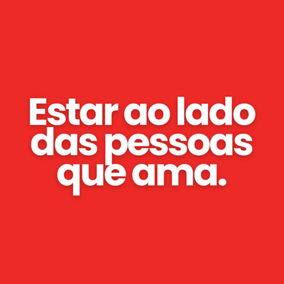 Estar ao lado das pessoas que ama.