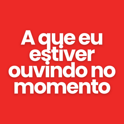 A que eu estiver ouvindo no momento