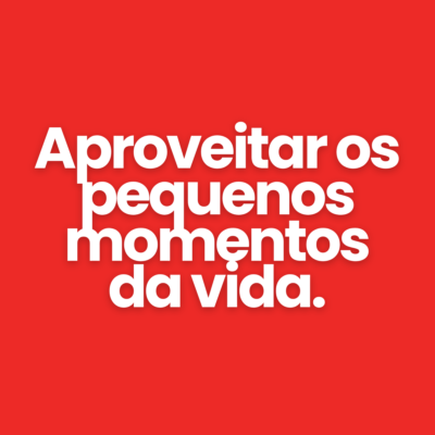 Aproveitar os pequenos momentos da vida.