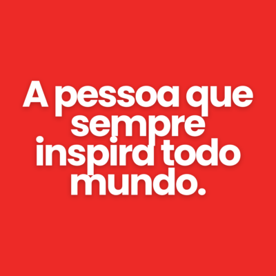 A pessoa que sempre inspira todo mundo.