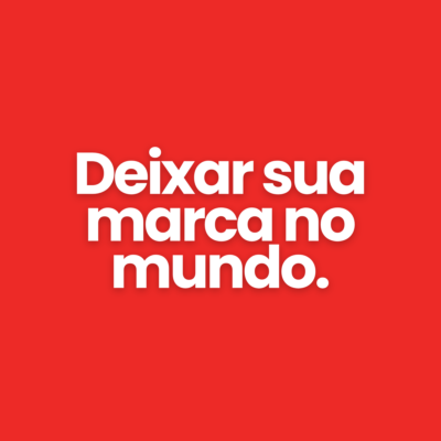 Deixar sua marca no mundo.