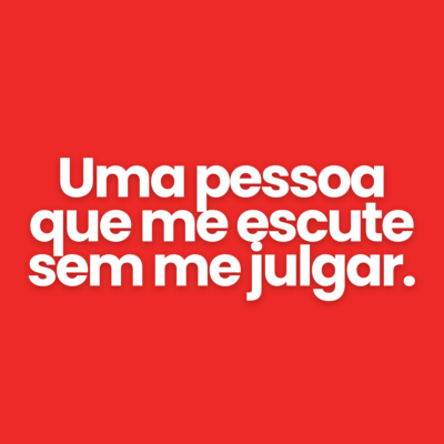 Uma pessoa que me escute sem me julgar.