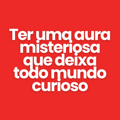 Ter uma aura misteriosa que deixa todo mundo curioso